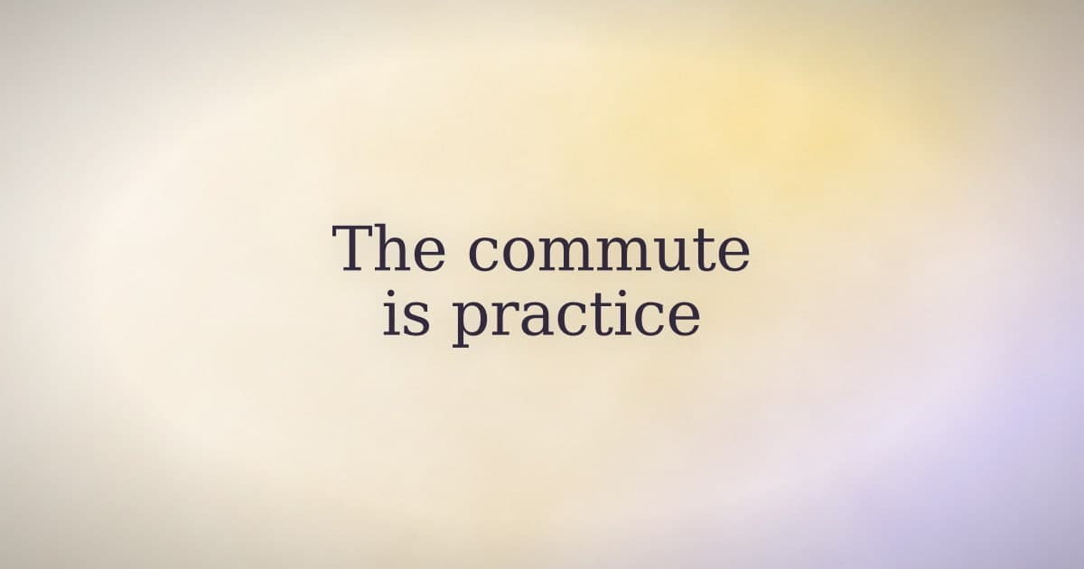 The commute is the practice